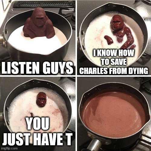 R.I.P. for Charles :( | LISTEN GUYS; I KNOW HOW TO SAVE CHARLES FROM DYING; YOU JUST HAVE T | image tagged in chocolate gorilla | made w/ Imgflip meme maker