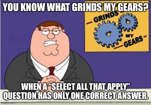 Grind My Gears | YOU KNOW WHAT GRINDS MY GEARS? WHEN A “SELECT ALL THAT APPLY” QUESTION HAS ONLY ONE CORRECT ANSWER. | image tagged in grind my gears,school,math | made w/ Imgflip meme maker