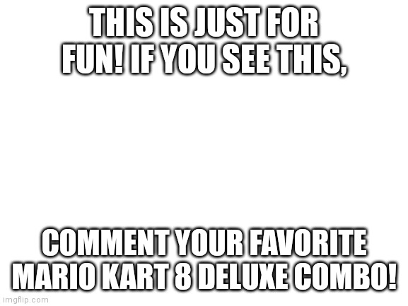 Comment | THIS IS JUST FOR FUN! IF YOU SEE THIS, COMMENT YOUR FAVORITE MARIO KART 8 DELUXE COMBO! | image tagged in blank white template | made w/ Imgflip meme maker