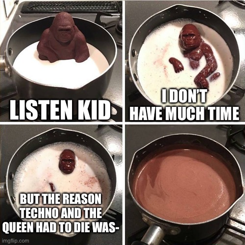chocolate gorilla |  LISTEN KID; I DON’T HAVE MUCH TIME; BUT THE REASON TECHNO AND THE QUEEN HAD TO DIE WAS- | image tagged in rip technoblade,rip queen elizabeth,chocolate gorilla | made w/ Imgflip meme maker
