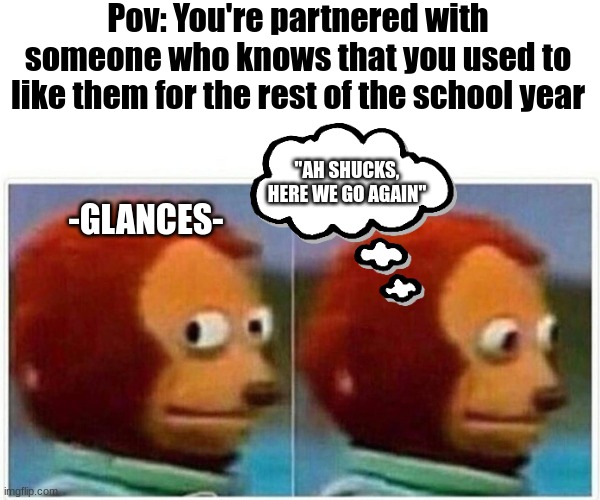 Just an Awkward Moment | Pov: You're partnered with someone who knows that you used to like them for the rest of the school year; "AH SHUCKS, HERE WE GO AGAIN"; -GLANCES- | image tagged in memes,monkey puppet | made w/ Imgflip meme maker