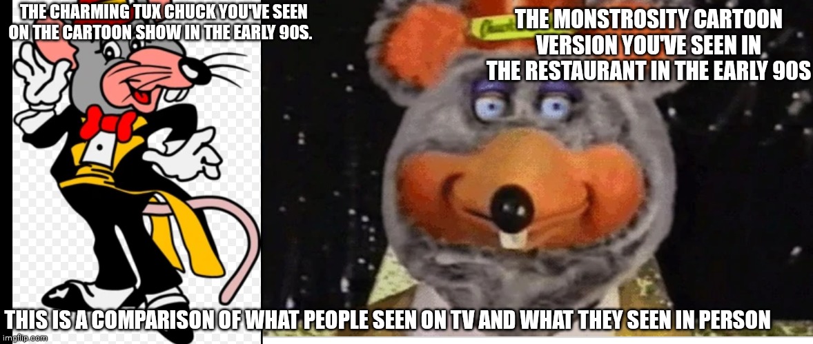 Comparison of the monstrosity and the normal | THE MONSTROSITY CARTOON VERSION YOU'VE SEEN IN THE RESTAURANT IN THE EARLY 90S; THE CHARMING TUX CHUCK YOU'VE SEEN ON THE CARTOON SHOW IN THE EARLY 90S. THIS IS A COMPARISON OF WHAT PEOPLE SEEN ON TV AND WHAT THEY SEEN IN PERSON | image tagged in funny memes | made w/ Imgflip meme maker