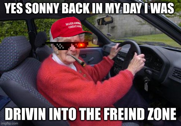 lol godly gramdma | YES SONNY BACK IN MY DAY I WAS; DRIVIN INTO THE FREIND ZONE | image tagged in old lady driver | made w/ Imgflip meme maker