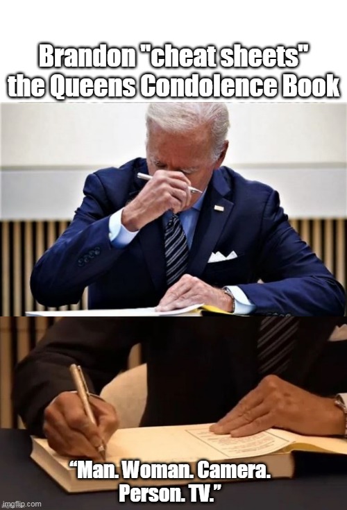 I always said he'd need a CHEAT SHEET ! | Brandon "cheat sheets" the Queens Condolence Book; “Man. Woman. Camera. Person. TV.” | image tagged in moron in chief,at least they didnt tell him to write covfefe | made w/ Imgflip meme maker