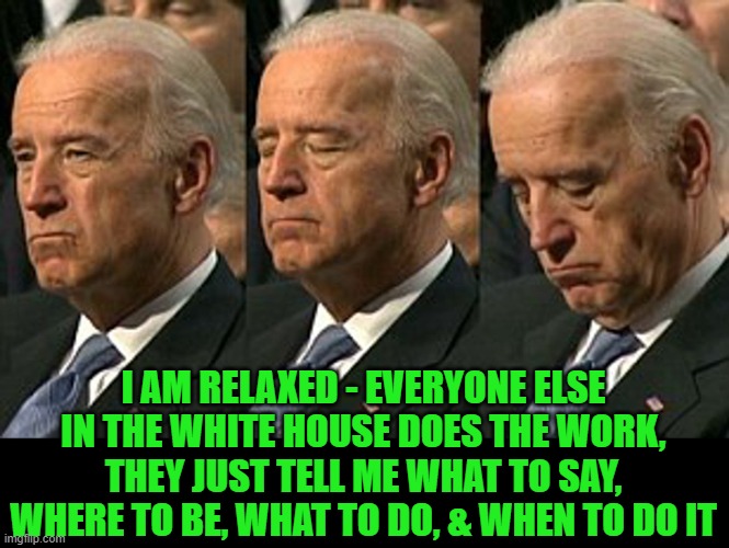 Joe Biden sleeping | I AM RELAXED - EVERYONE ELSE IN THE WHITE HOUSE DOES THE WORK, THEY JUST TELL ME WHAT TO SAY, WHERE TO BE, WHAT TO DO, & WHEN TO DO IT | image tagged in joe biden sleeping | made w/ Imgflip meme maker