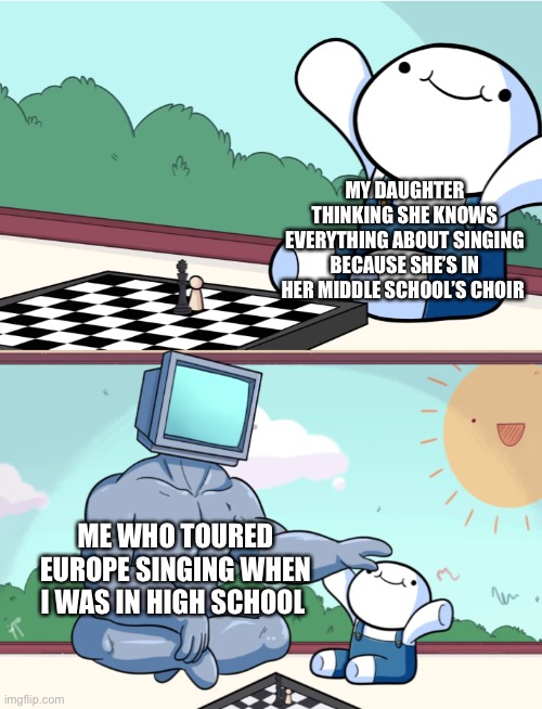 I am superior |  MY DAUGHTER THINKING SHE KNOWS EVERYTHING ABOUT SINGING BECAUSE SHE’S IN HER MIDDLE SCHOOL’S CHOIR; ME WHO TOURED EUROPE SINGING WHEN I WAS IN HIGH SCHOOL | image tagged in odd1sout vs computer chess,singing | made w/ Imgflip meme maker
