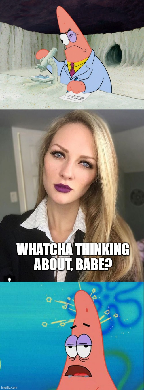 From contemplating the mysteries of the universe to not being able to calculate 1+1... | WHATCHA THINKING ABOUT, BABE? | image tagged in patrick smart scientist,hot woman,dumb patrick star | made w/ Imgflip meme maker