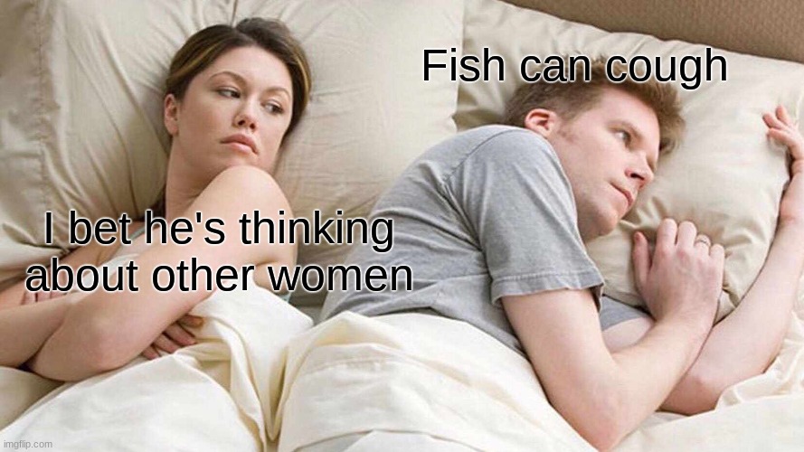 I Bet He's Thinking About Other Women | Fish can cough; I bet he's thinking about other women | image tagged in memes,i bet he's thinking about other women | made w/ Imgflip meme maker