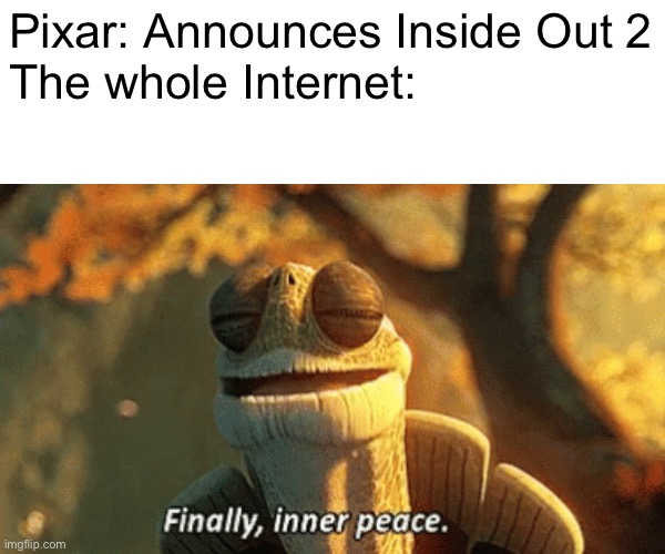 Too late... seven years too late! |  Pixar: Announces Inside Out 2
The whole Internet: | image tagged in funny,memes,finally inner peace,there are no accidents,pixar,master oogway | made w/ Imgflip meme maker
