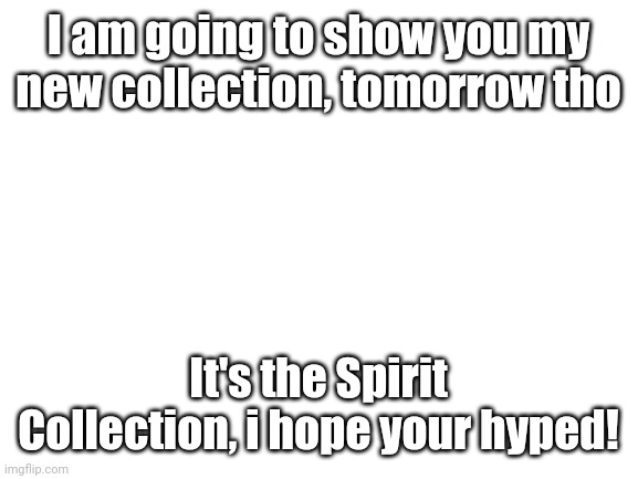 Blank White Template | I am going to show you my new collection, tomorrow tho; It's the Spirit Collection, i hope your hyped! | image tagged in blank white template | made w/ Imgflip meme maker