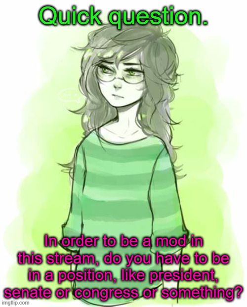 Or at least was? | Quick question. In order to be a mod in this stream, do you have to be in a position, like president, senate or congress or something? | image tagged in jade harley temp | made w/ Imgflip meme maker