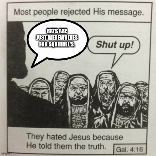 They hated jesus because he told them the truth | RATS ARE JUST WEREWOLVES FOR SQUIRREL'S. | image tagged in they hated jesus because he told them the truth | made w/ Imgflip meme maker