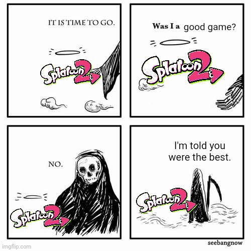 RIP splatoon 2 | good game? I'm told you were the best. | image tagged in it is time to go | made w/ Imgflip meme maker