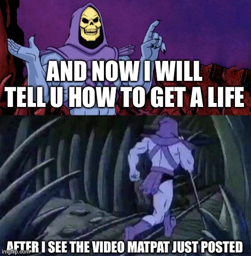 he man skeleton advices | AND NOW I WILL TELL U HOW TO GET A LIFE; AFTER I SEE THE VIDEO MATPAT JUST POSTED | image tagged in he man skeleton advices | made w/ Imgflip meme maker