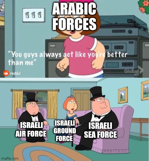 Middle East be like: | ARABIC FORCES; ISRAELI SEA FORCE; ISRAELI AIR FORCE; ISRAELI GROUND FORCE | image tagged in you guys always act like you're better than me | made w/ Imgflip meme maker