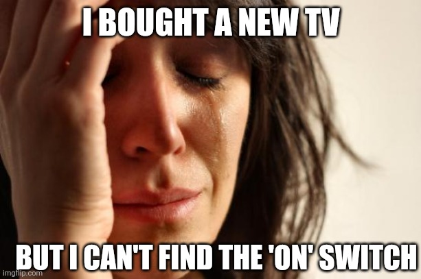 First World Problems | I BOUGHT A NEW TV; BUT I CAN'T FIND THE 'ON' SWITCH | image tagged in memes,first world problems | made w/ Imgflip meme maker