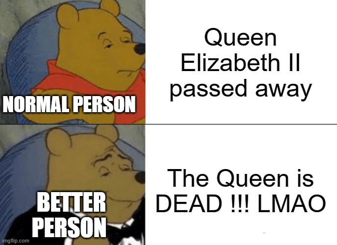 Still thou RIP comedic purpose only | Queen Elizabeth II passed away; NORMAL PERSON; The Queen is DEAD !!! LMAO; BETTER PERSON | image tagged in memes,tuxedo winnie the pooh,queen elizabeth | made w/ Imgflip meme maker