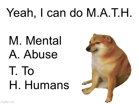 Cheems moment | Yeah, I can do M.A.T.H. M. Mental; A. Abuse; T. To; H. Humans | image tagged in funny,relatable,cheems,cute | made w/ Imgflip meme maker