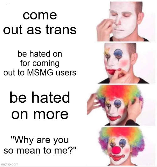 Clown Applying Makeup | come out as trans; be hated on for coming out to MSMG users; be hated on more; "Why are you so mean to me?" | image tagged in memes,clown applying makeup | made w/ Imgflip meme maker
