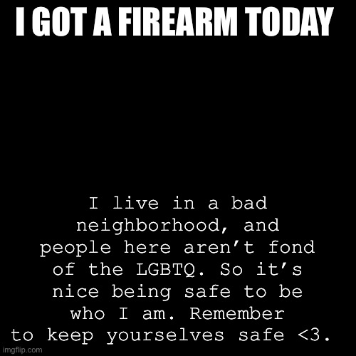 On an unrelated note: I kinda want an announcement temp. | I GOT A FIREARM TODAY; I live in a bad neighborhood, and people here aren’t fond of the LGBTQ. So it’s nice being safe to be who I am. Remember to keep yourselves safe <3. | image tagged in memes,blank transparent square | made w/ Imgflip meme maker