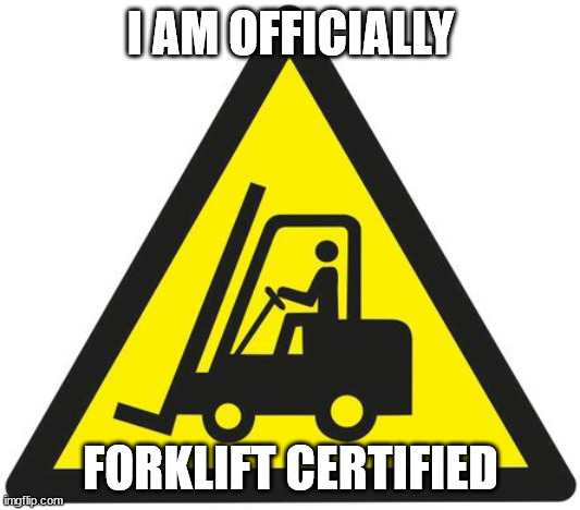 forklift | I AM OFFICIALLY; FORKLIFT CERTIFIED | image tagged in forklift | made w/ Imgflip meme maker