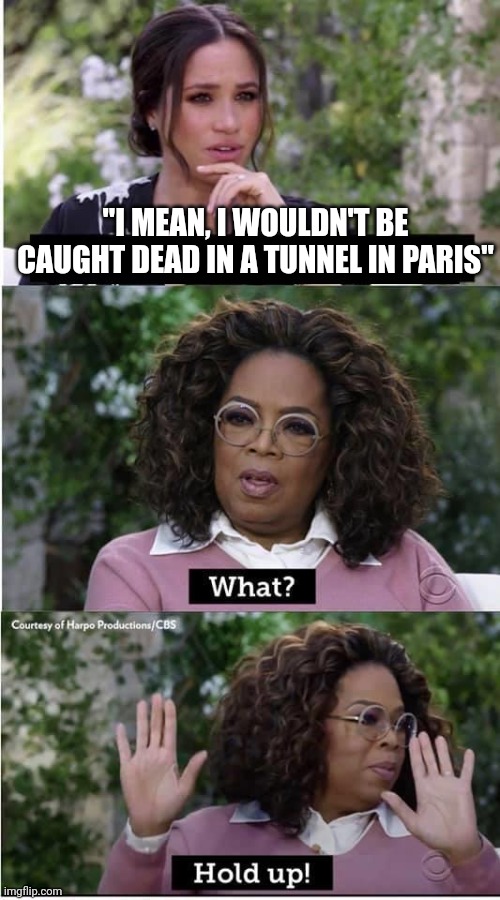 Meghan the clairvoyant ? | "I MEAN, I WOULDN'T BE CAUGHT DEAD IN A TUNNEL IN PARIS" | image tagged in oprah meghan | made w/ Imgflip meme maker