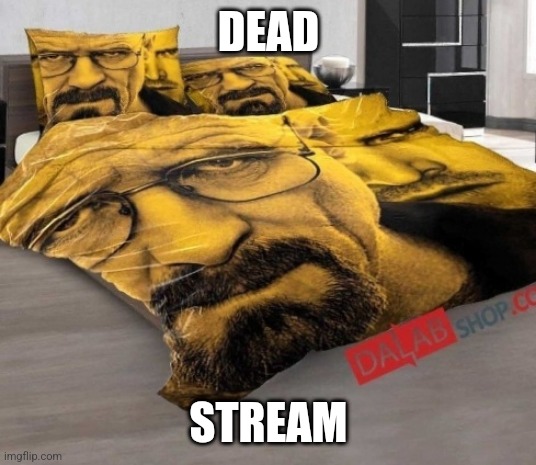 Breaking Bed | DEAD; STREAM | image tagged in breaking bed | made w/ Imgflip meme maker