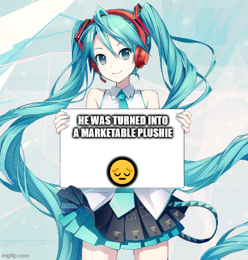 Hatsune Miku holding a sign | HE WAS TURNED INTO A MARKETABLE PLUSHIE ? | image tagged in hatsune miku holding a sign | made w/ Imgflip meme maker