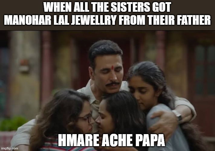 Rakshabandhan movie meme | WHEN ALL THE SISTERS GOT MANOHAR LAL JEWELLRY FROM THEIR FATHER; HMARE ACHE PAPA | image tagged in rakshabandhan movie meme | made w/ Imgflip meme maker