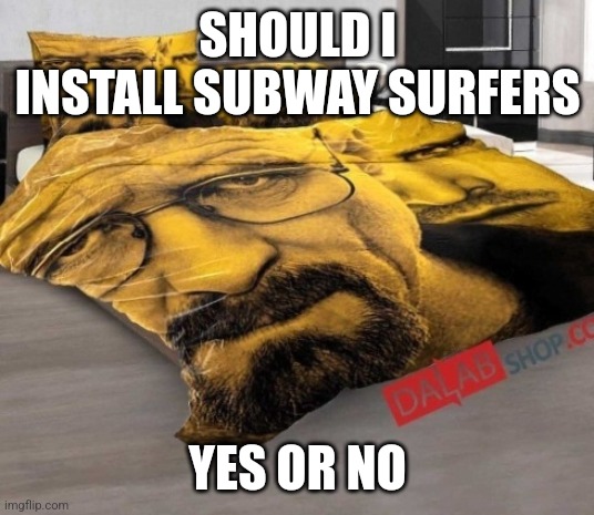 Breaking Bed | SHOULD I INSTALL SUBWAY SURFERS; YES OR NO | image tagged in breaking bed | made w/ Imgflip meme maker