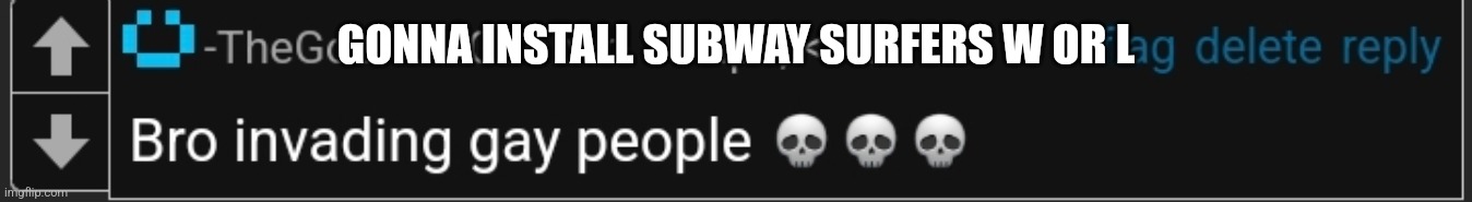 bro invading gay people | GONNA INSTALL SUBWAY SURFERS W OR L | image tagged in bro invading gay people | made w/ Imgflip meme maker