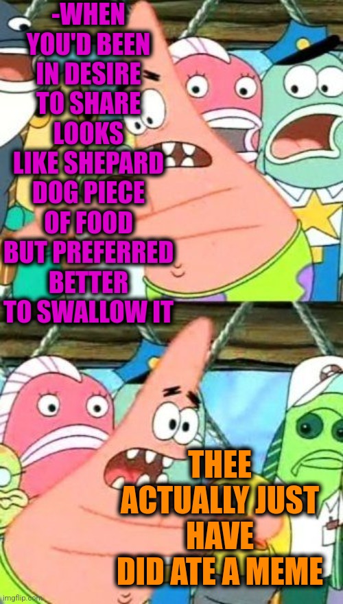 -Some words about meme dealing. | -WHEN YOU'D BEEN IN DESIRE TO SHARE LOOKS LIKE SHEPARD DOG PIECE OF FOOD BUT PREFERRED BETTER TO SWALLOW IT; THEE ACTUALLY JUST HAVE DID ATE A MEME | image tagged in memes,put it somewhere else patrick,german shepherd,funny food,eating healthy,memes about memes | made w/ Imgflip meme maker