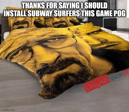 Breaking Bed | THANKS FOR SAYING I SHOULD INSTALL SUBWAY SURFERS THIS GAME POG | image tagged in breaking bed | made w/ Imgflip meme maker