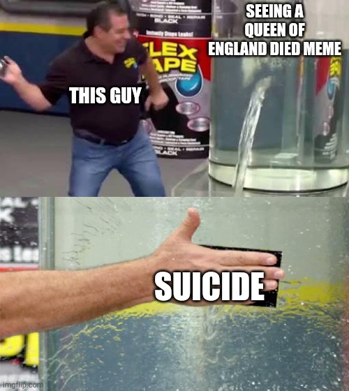 Flex Tape | SEEING A QUEEN OF ENGLAND DIED MEME SUICIDE THIS GUY | image tagged in flex tape | made w/ Imgflip meme maker