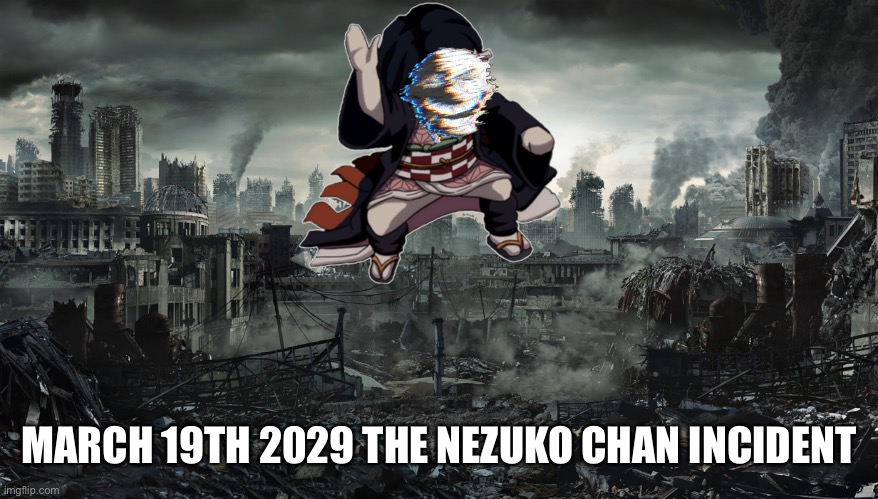 Here is an incident | MARCH 19TH 2029 THE NEZUKO CHAN INCIDENT | image tagged in city destroyed,trollge,nezuko | made w/ Imgflip meme maker