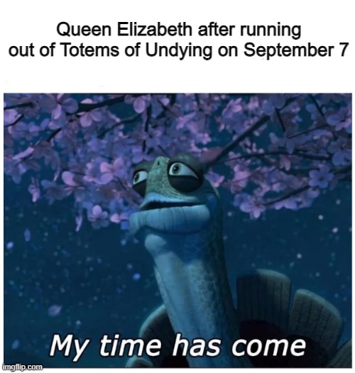 My time has come | Queen Elizabeth after running out of Totems of Undying on September 7 | image tagged in my time has come | made w/ Imgflip meme maker