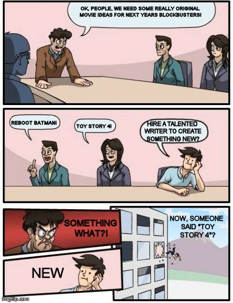 Boardroom Meeting Suggestion Meme | OK, PEOPLE, WE NEED SOME REALLY ORIGINAL MOVIE IDEAS FOR NEXT YEARS BLOCKBUSTERS! REBOOT BATMAN! TOY STORY 4! HIRE A TALENTED WRITER TO CREA | image tagged in memes,boardroom meeting suggestion | made w/ Imgflip meme maker