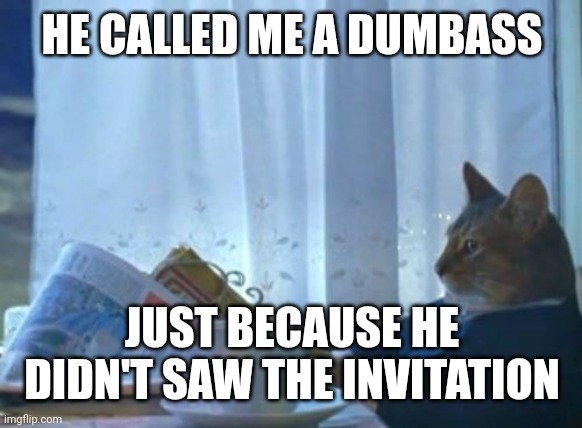 He called me a dumbass | HE CALLED ME A DUMBASS; JUST BECAUSE HE DIDN'T SAW THE INVITATION | image tagged in memes,i should buy a boat cat,software gore,funny | made w/ Imgflip meme maker
