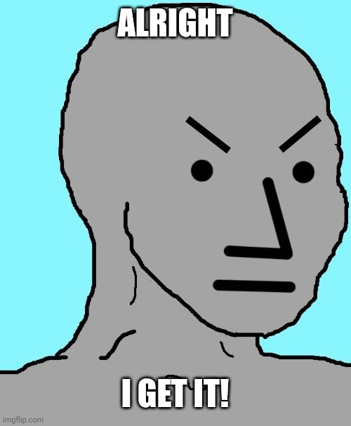 Alright I get it! | ALRIGHT I GET IT! | image tagged in npc meme angry,alright i get it,memes | made w/ Imgflip meme maker