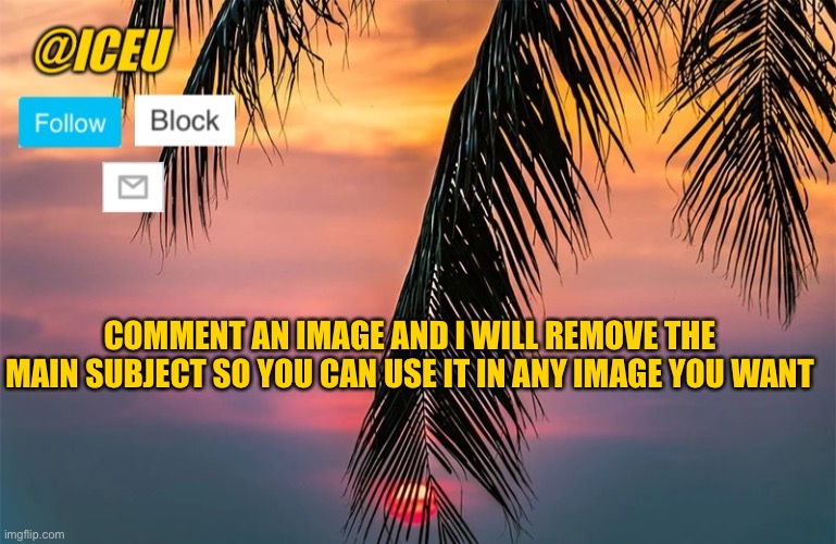 I’ll only be doing this for 24 hours, comments after 24 hours will not be replied to | COMMENT AN IMAGE AND I WILL REMOVE THE MAIN SUBJECT SO YOU CAN USE IT IN ANY IMAGE YOU WANT | image tagged in iceu summer template 1 | made w/ Imgflip meme maker