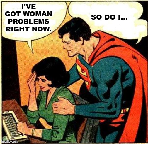 Woman Problems | I'VE GOT WOMAN PROBLEMS RIGHT NOW. SO DO I... | image tagged in superman lois problems,women,issues,women's health,same problem different problem,memes | made w/ Imgflip meme maker