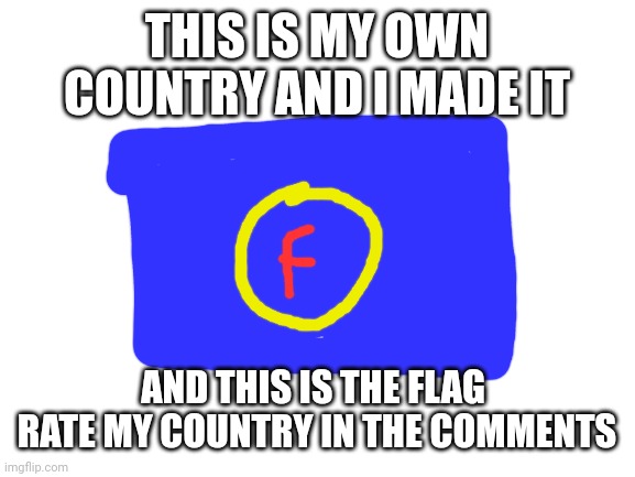 My own made country and this is the flag | THIS IS MY OWN COUNTRY AND I MADE IT; AND THIS IS THE FLAG  RATE MY COUNTRY IN THE COMMENTS | image tagged in blank white template | made w/ Imgflip meme maker