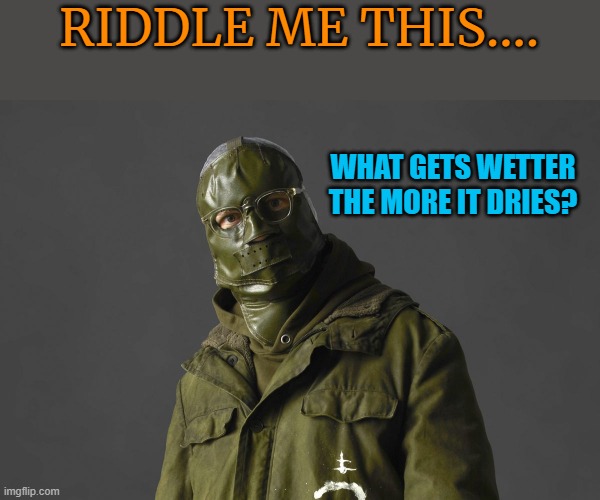riddle me this | RIDDLE ME THIS.... WHAT GETS WETTER THE MORE IT DRIES? | image tagged in riddle me this | made w/ Imgflip meme maker