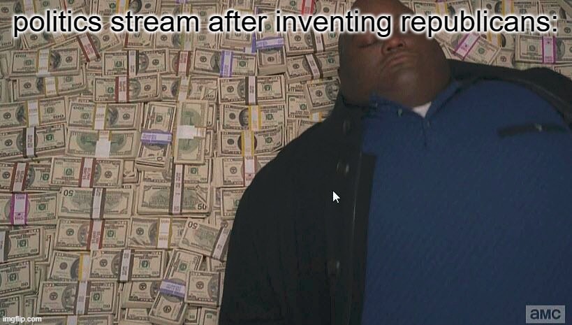 Fat guy laying on money | politics stream after inventing republicans: | image tagged in fat guy laying on money | made w/ Imgflip meme maker