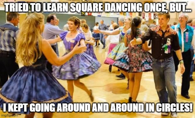 Is Circle Dancing A Thing?  'Cause If It Is... | TRIED TO LEARN SQUARE DANCING ONCE, BUT... I KEPT GOING AROUND AND AROUND IN CIRCLES! | image tagged in square dancing,memes,humor,funny,dancing,lol | made w/ Imgflip meme maker