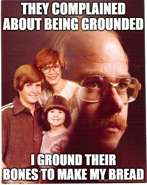 Vengeance Dad |  THEY COMPLAINED ABOUT BEING GROUNDED; I GROUND THEIR BONES TO MAKE MY BREAD | image tagged in memes,vengeance dad,murder,dysfunctional,family,grounded | made w/ Imgflip meme maker