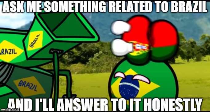 You're going to brazil | ASK ME SOMETHING RELATED TO BRAZIL; AND I'LL ANSWER TO IT HONESTLY | image tagged in you're going to brazil | made w/ Imgflip meme maker