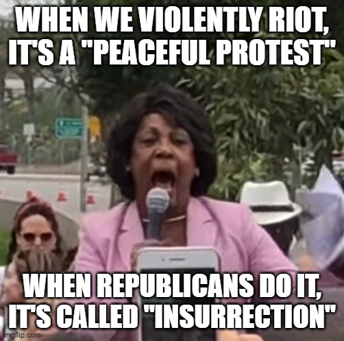Maxine Waters | WHEN WE VIOLENTLY RIOT, IT'S A "PEACEFUL PROTEST" WHEN REPUBLICANS DO IT, IT'S CALLED "INSURRECTION" | image tagged in maxine waters | made w/ Imgflip meme maker