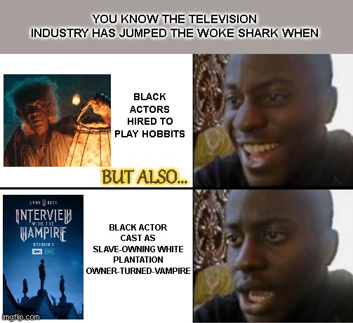 When they're so woke it's stupid | YOU KNOW THE TELEVISION INDUSTRY HAS JUMPED THE WOKE SHARK WHEN; BLACK ACTORS HIRED TO PLAY HOBBITS; BUT ALSO... BLACK ACTOR CAST AS SLAVE-OWNING WHITE PLANTATION OWNER-TURNED-VAMPIRE | image tagged in oh yeah oh no,rings of power,interview with the vampire,jumping the shark,stupid liberals,woke | made w/ Imgflip meme maker