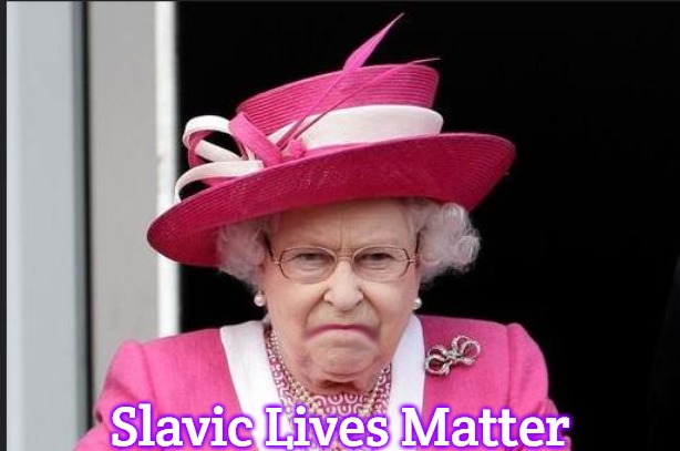 The Queen is Not Happy | Slavic Lives Matter | image tagged in the queen is not happy,slavic | made w/ Imgflip meme maker